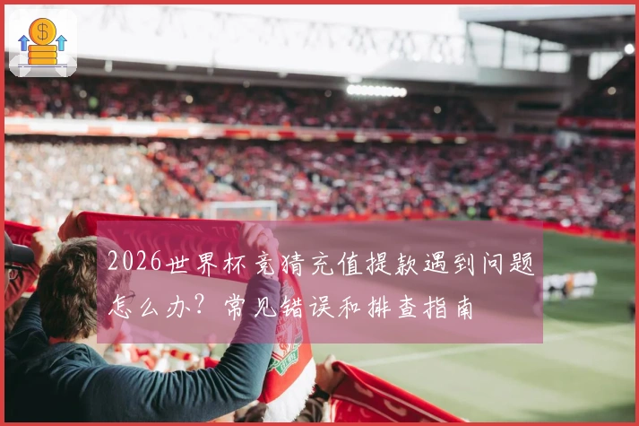 2026世界杯竞猜充值提款遇到问题怎么办？常见错误和排查指南