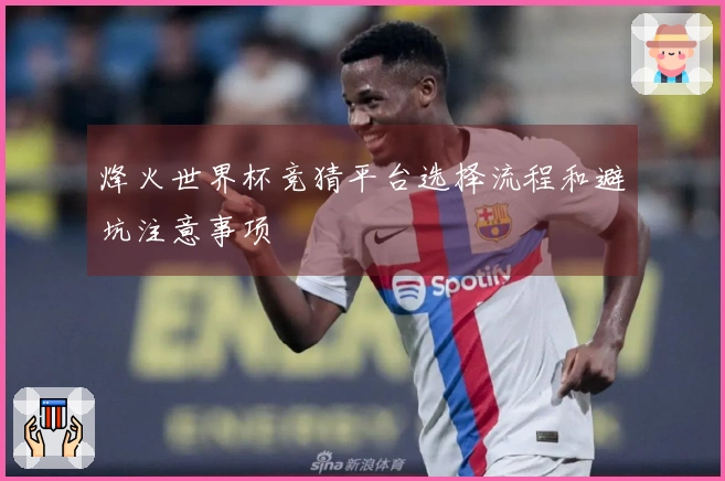 烽火世界杯竞猜平台选择流程和避坑注意事项