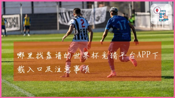 哪里找靠谱的世界杯竞猜平台APP下载入口及注意事项