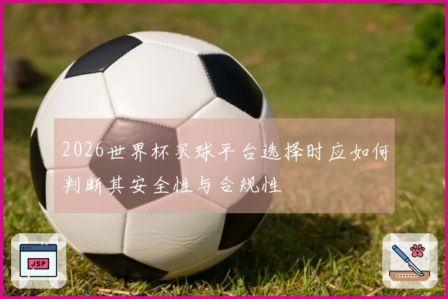 2026世界杯买球平台选择时应如何判断其安全性与合规性